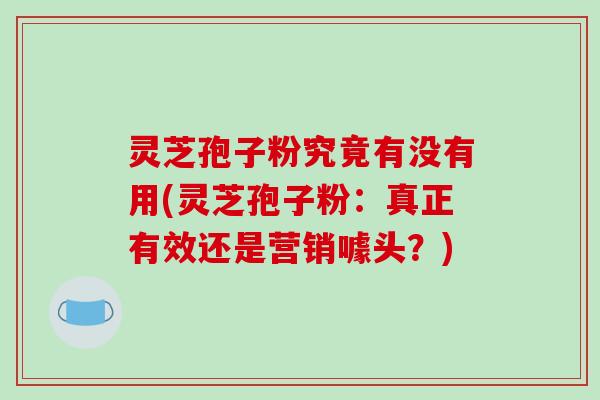 灵芝孢子粉究竟有没有用(灵芝孢子粉：真正有效还是营销噱头？)