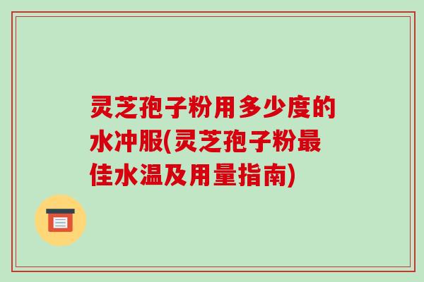灵芝孢子粉用多少度的水冲服(灵芝孢子粉最佳水温及用量指南)