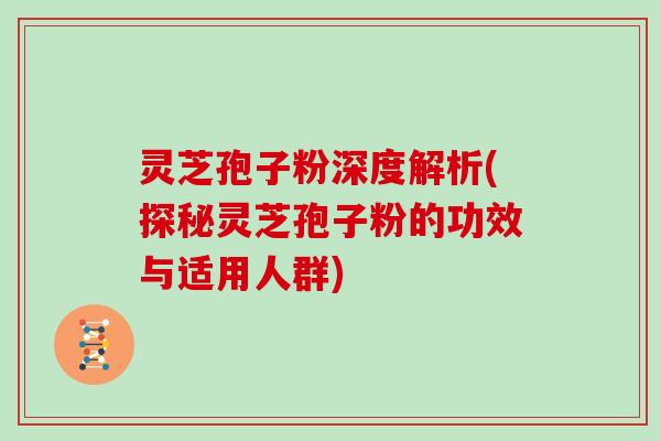 灵芝孢子粉深度解析(探秘灵芝孢子粉的功效与适用人群)