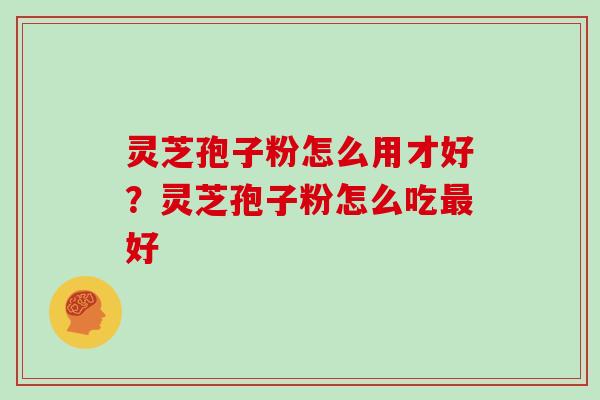 灵芝孢子粉怎么用才好？灵芝孢子粉怎么吃最好