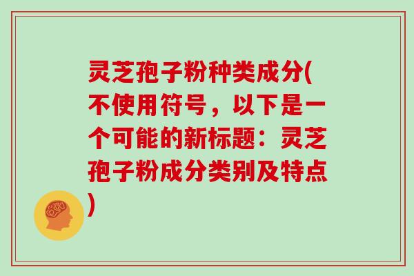 灵芝孢子粉种类成分(不使用符号，以下是一个可能的新标题：灵芝孢子粉成分类别及特点)
