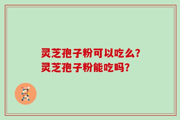 灵芝孢子粉可以吃么？灵芝孢子粉能吃吗？