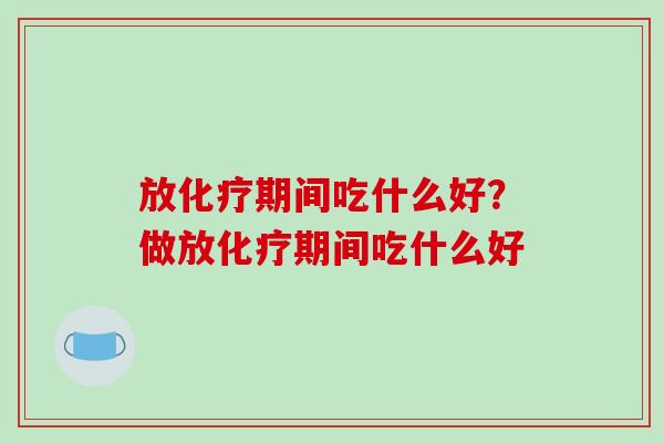放化疗期间吃什么好?做放化疗期间吃什么好