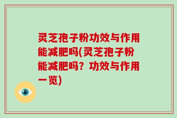 灵芝孢子粉功效与作用能减肥吗(灵芝孢子粉能减肥吗?功效与作用一览)