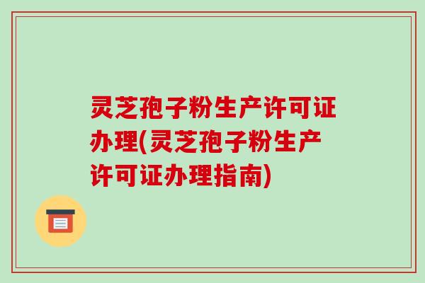 灵芝孢子粉生产许可证办理(灵芝孢子粉生产许可证办理指南)