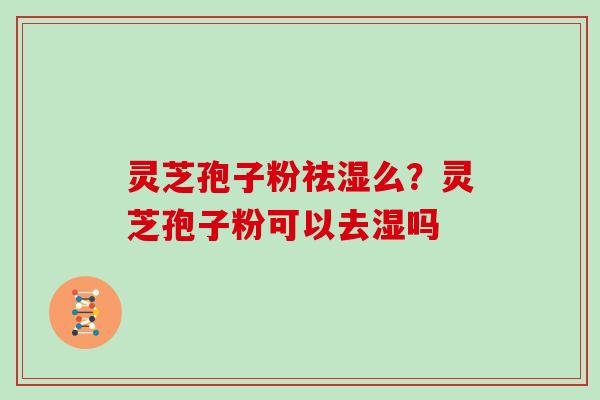 灵芝孢子粉祛湿么?灵芝孢子粉可以去湿吗