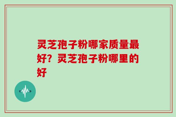 灵芝孢子粉哪家质量最好?灵芝孢子粉哪里的好