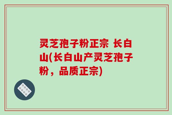 灵芝孢子粉正宗 长白山(长白山产灵芝孢子粉，品质正宗)
