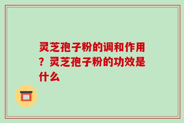 灵芝孢子粉的调和作用?灵芝孢子粉的功效是什么