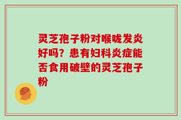 灵芝孢子粉对喉咙发炎好吗?患有妇科炎症能否食用破壁的灵芝孢子粉