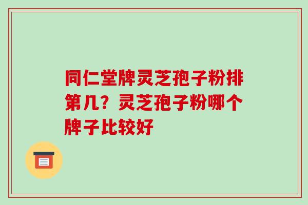 同仁堂牌灵芝孢子粉排第几?灵芝孢子粉哪个牌子比较好