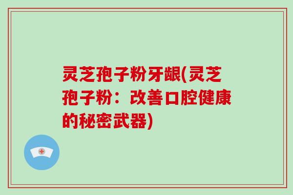 灵芝孢子粉牙龈(灵芝孢子粉:改善口腔健康的秘密武器)