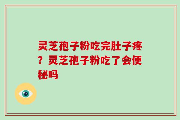 灵芝孢子粉吃完肚子疼？灵芝孢子粉吃了会便秘吗