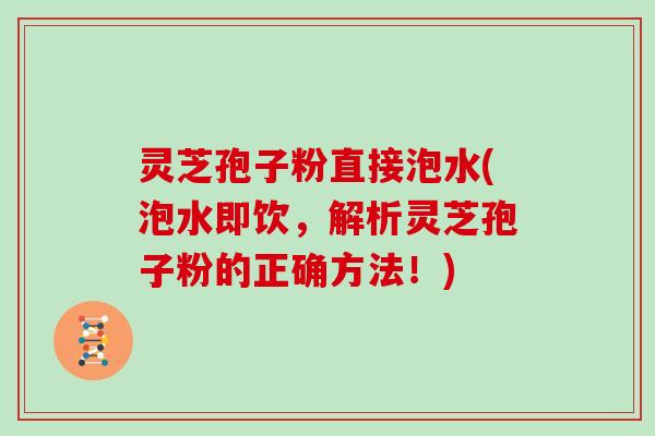 灵芝孢子粉直接泡水(泡水即饮，解析灵芝孢子粉的正确方法！)