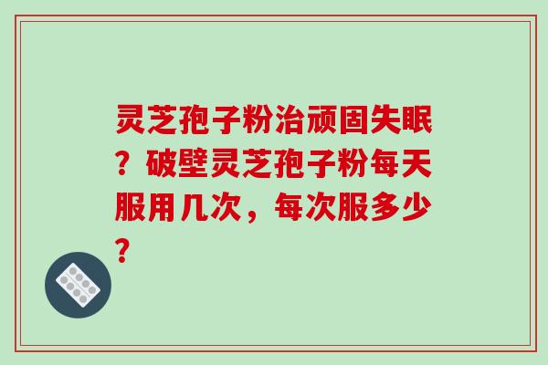 灵芝孢子粉治顽固失眠?破壁灵芝孢子粉每天服用几次,每次服多少?
