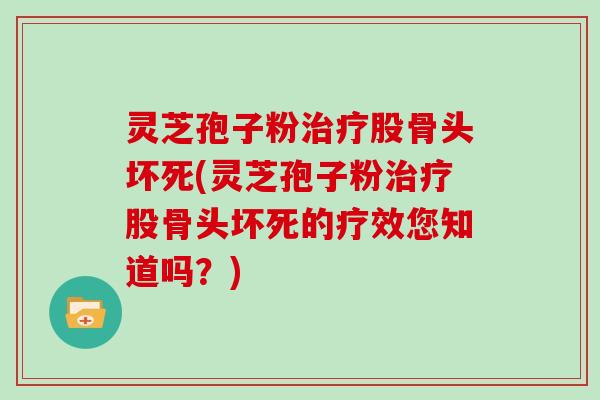 灵芝孢子粉治疗股骨头坏死(灵芝孢子粉治疗股骨头坏死的疗效您知道吗？)