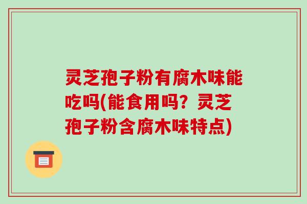 灵芝孢子粉有腐木味能吃吗(能食用吗?灵芝孢子粉含腐木味特点)