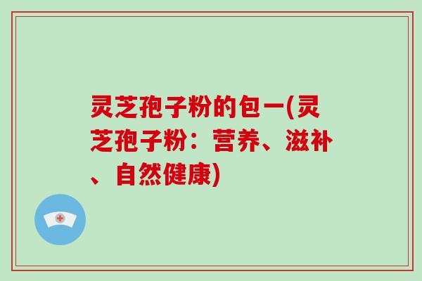 灵芝孢子粉的包一(灵芝孢子粉:营养、滋补、自然健康)