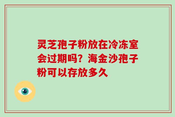 灵芝孢子粉放在冷冻室会过期吗？海金沙孢子粉可以存放多久