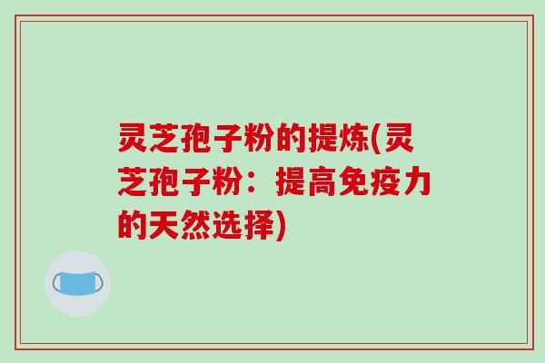 灵芝孢子粉的提炼(灵芝孢子粉:提高免疫力的天然选择)