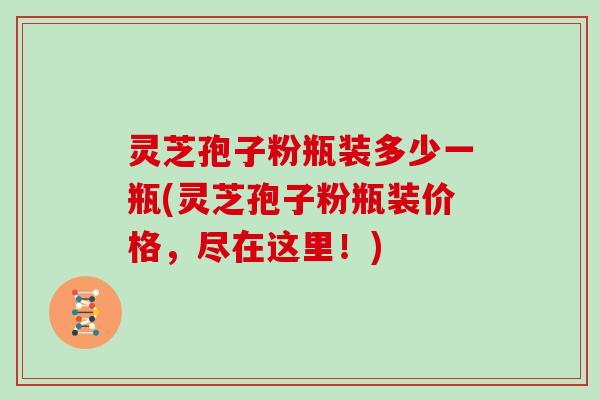 灵芝孢子粉瓶装多少一瓶(灵芝孢子粉瓶装价格,尽在这里!)