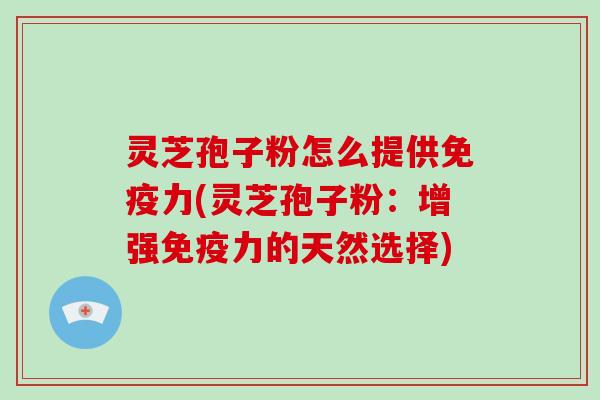 灵芝孢子粉怎么提供免疫力(灵芝孢子粉:增强免疫力的天然选择)