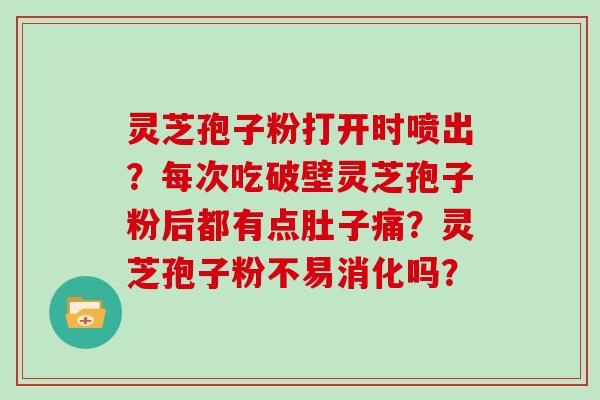 灵芝孢子粉打开时喷出?每次吃破壁灵芝孢子粉后都有点肚子痛?灵芝孢子粉不易消化吗?