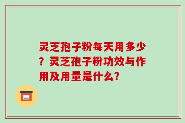 灵芝孢子粉每天用多少?灵芝孢子粉功效与作用及用量是什么?