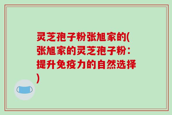 灵芝孢子粉张旭家的(张旭家的灵芝孢子粉:提升免疫力的自然选择)
