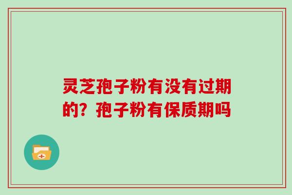 灵芝孢子粉有没有过期的？孢子粉有保质期吗