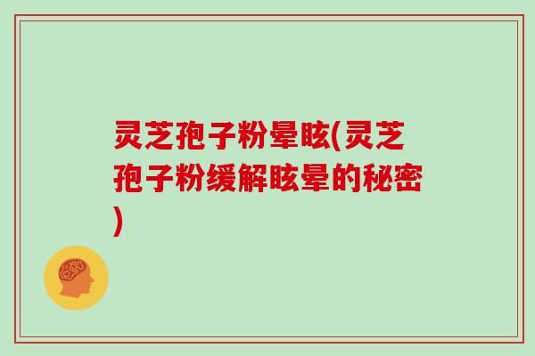 灵芝孢子粉晕眩(灵芝孢子粉缓解眩晕的秘密)