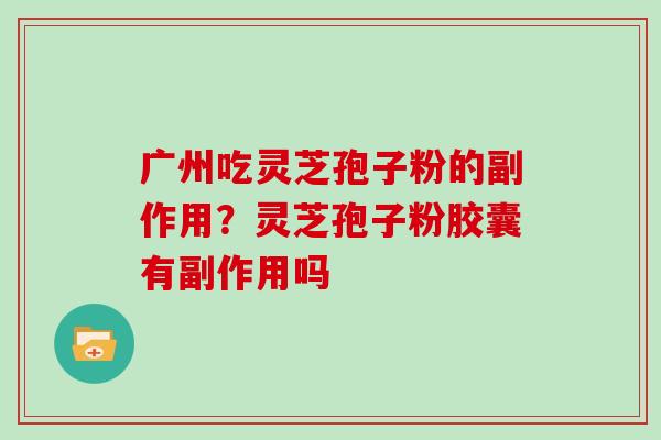 广州吃灵芝孢子粉的副作用?灵芝孢子粉胶囊有副作用吗