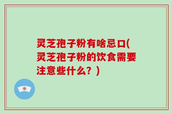 灵芝孢子粉有啥忌口(灵芝孢子粉的饮食需要注意些什么？)