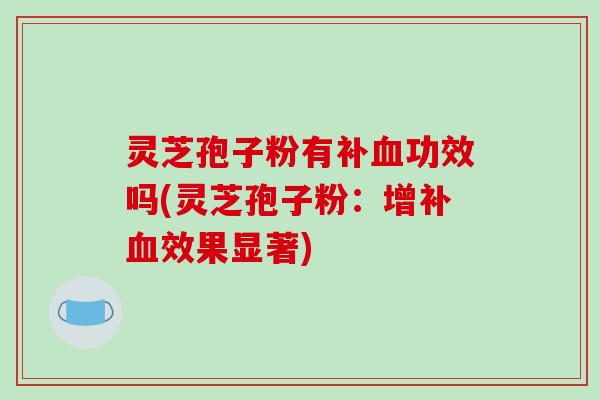 灵芝孢子粉有补血功效吗(灵芝孢子粉:增补血效果显著)