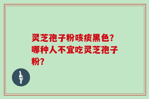 灵芝孢子粉咳痰黑色?哪种人不宜吃灵芝孢子粉?