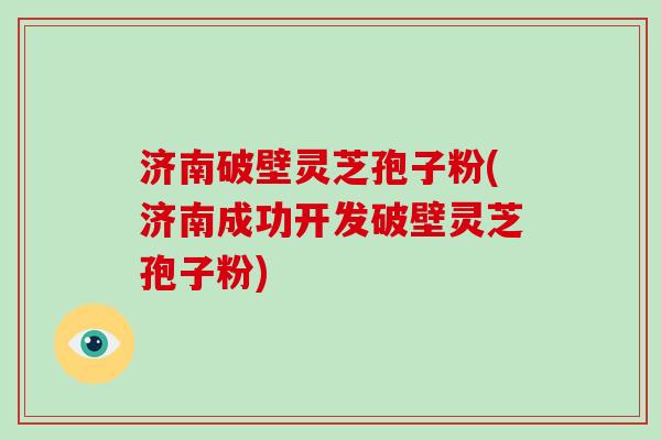 济南破壁灵芝孢子粉(济南成功开发破壁灵芝孢子粉)