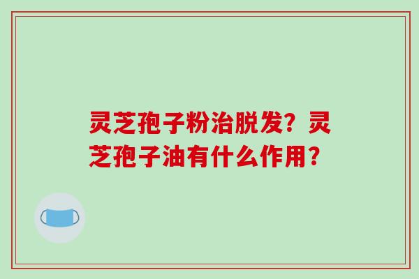 灵芝孢子粉治脱发?灵芝孢子油有什么作用?