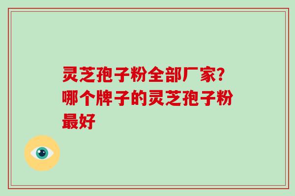 灵芝孢子粉全部厂家?哪个牌子的灵芝孢子粉最好