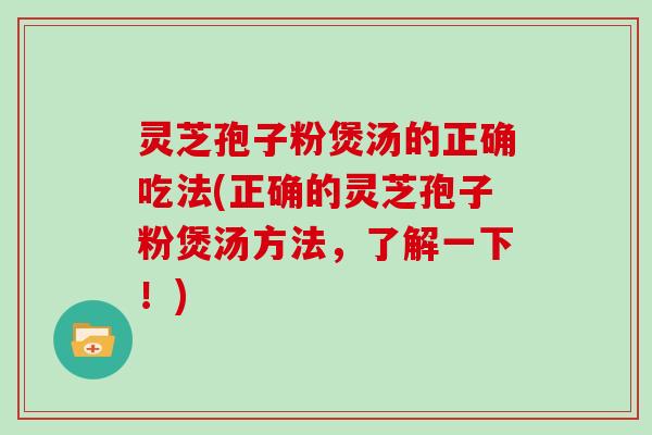 灵芝孢子粉煲汤的正确吃法(正确的灵芝孢子粉煲汤方法,了解一下!)