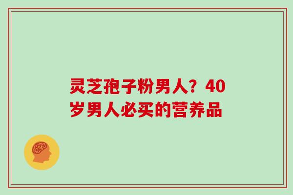 灵芝孢子粉男人?40岁男人必买的营养品