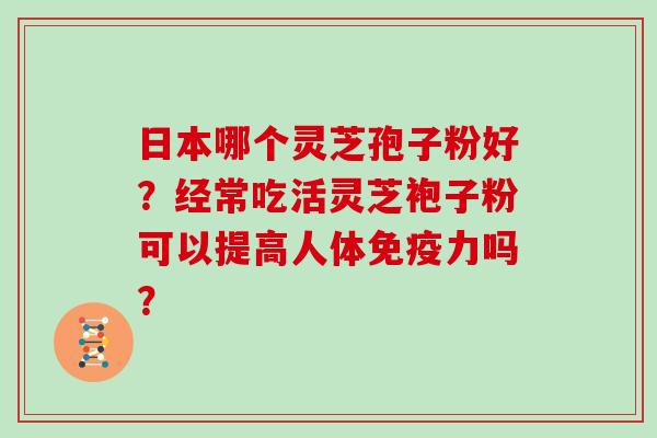 日本哪个灵芝孢子粉好?经常吃活灵芝袍子粉可以提高人体免疫力吗?