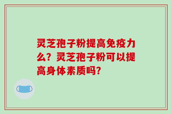 灵芝孢子粉提高免疫力么?灵芝孢子粉可以提高身体素质吗?