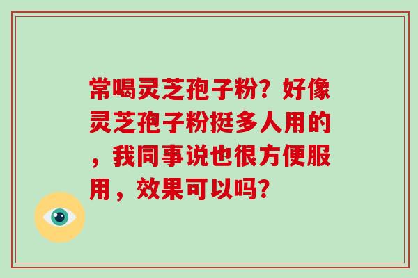常喝灵芝孢子粉？好像灵芝孢子粉挺多人用的，我同事说也很方便服用，效果可以吗？