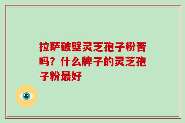 拉萨破壁灵芝孢子粉苦吗?什么牌子的灵芝孢子粉最好