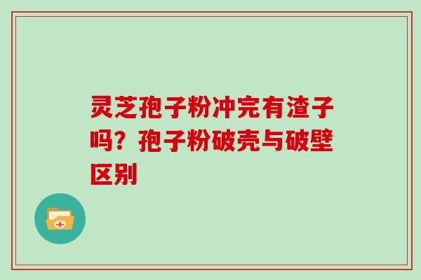 灵芝孢子粉冲完有渣子吗？孢子粉破壳与破壁区别