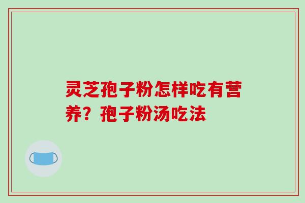 灵芝孢子粉怎样吃有营养？孢子粉汤吃法