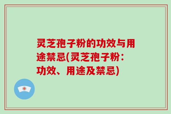 灵芝孢子粉的功效与用途禁忌(灵芝孢子粉:功效、用途及禁忌)