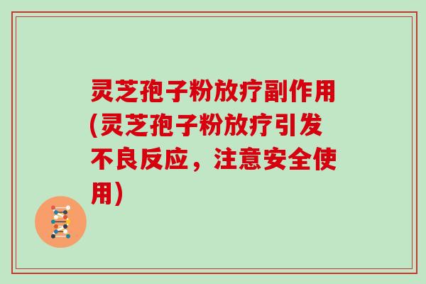 灵芝孢子粉放疗副作用(灵芝孢子粉放疗引发不良反应,注意安全使用)
