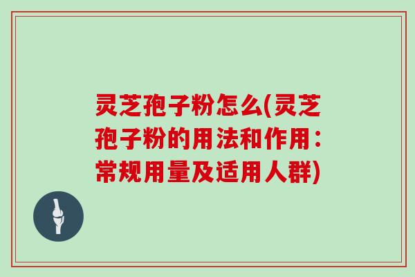 灵芝孢子粉怎么(灵芝孢子粉的用法和作用:常规用量及适用人群)