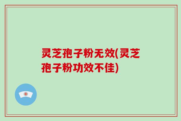 灵芝孢子粉无效(灵芝孢子粉功效不佳)